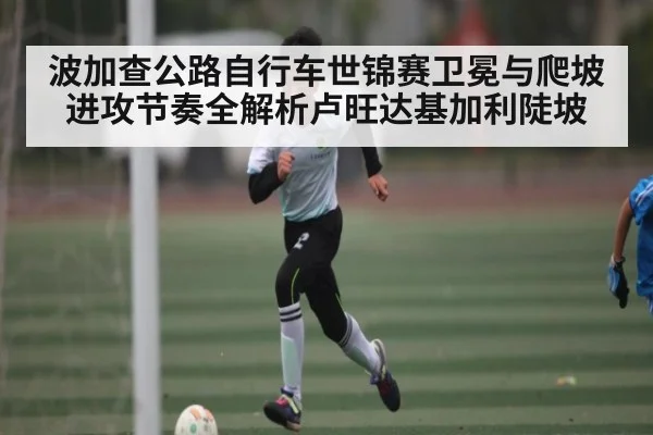 波加查公路自行车世锦赛卫冕与爬坡进攻节奏全解析卢旺达基加利陡坡 | kaiyuncom