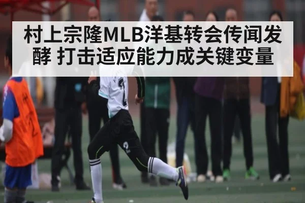 村上宗隆MLB洋基转会传闻发酵 打击适应能力成关键变量 | kaiyuncom