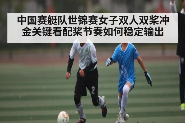 中国赛艇队世锦赛女子双人双桨冲金关键看配桨节奏如何稳定输出 | kaiyuncom